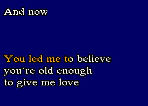 You led me to believe
you're old enough
to give me love