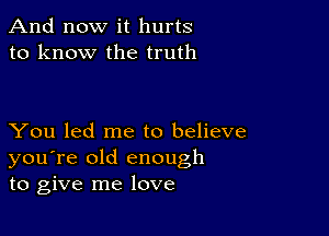 And now it hurts
to know the truth

You led me to believe
you're old enough
to give me love