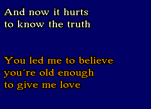 And now it hurts
to know the truth

You led me to believe
you're old enough
to give me love