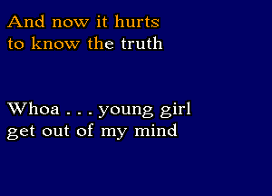 And now it hurts
to know the truth

XVhoa . . . young girl
get out of my mind