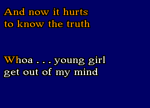 And now it hurts
to know the truth

XVhoa . . . young girl
get out of my mind