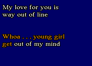 My love for you is
way out of line

XVhoa . . . young girl
get out of my mind