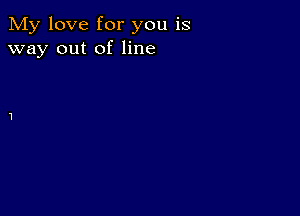 My love for you is
way out of line