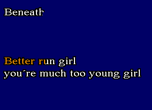 Beneath

Better run girl
you're much too young girl