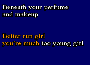 Beneath your perfume
and makeup

Better run girl
you're much too young girl