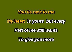 You lie next to me

My heart is yours but every

Part of me stm wants

To give you more