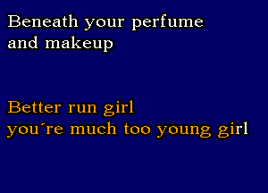 Beneath your perfume
and makeup

Better run girl
you're much too young girl