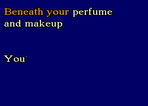 Beneath your perfume
and makeup