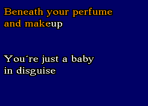 Beneath your perfume
and makeup

You're just a baby
in disguise