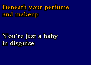 Beneath your perfume
and makeup

You're just a baby
in disguise