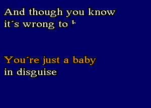 And though you know
it's wrong to L

You're just a baby
in disguise