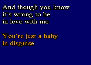 And though you know
it's wrong to be
in love with me

You're just a baby
in disguise