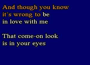 And though you know
it's wrong to be
in love with me

That come-on look
is in your eyes