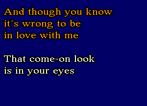 And though you know
it's wrong to be
in love with me

That come-on look
is in your eyes