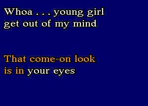 Whoa . . . young girl
get out of my mind

That come-on look
is in your eyes