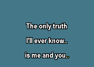 The only truth

I'll ever know..

is me and you..