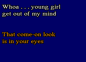 Whoa . . . young girl
get out of my mind

That come-on look
is in your eyes