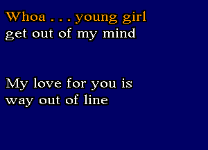 Whoa . . . young girl
get out of my mind

My love for you is
way out of line