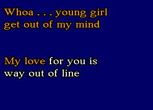 Whoa . . . young girl
get out of my mind

My love for you is
way out of line