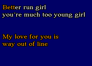 Better run girl
you're much too young girl

My love for you is
way out of line