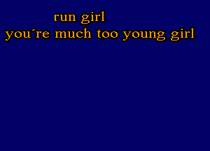 run girl
you're much too young girl