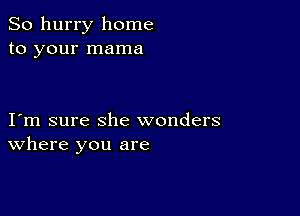 So hurry home
to your mama

I m sure she wonders
where you are