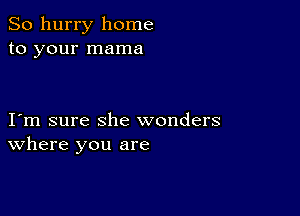 So hurry home
to your mama

I m sure she wonders
where you are