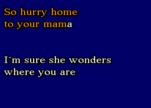 So hurry home
to your mama

I m sure she wonders
where you are