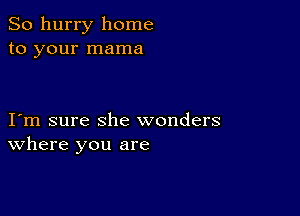 So hurry home
to your mama

I m sure she wonders
where you are