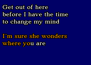 Get out of here
before I have the time
to change my mind

I m sure she wonders
where you are