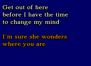 Get out of here
before I have the time
to change my mind

I m sure she wonders
where you are