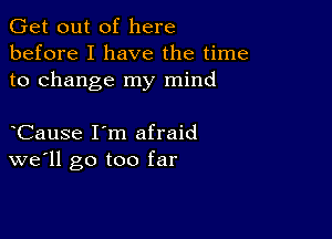 Get out of here
before I have the time
to change my mind

Cause I'm afraid
well go too far