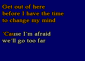 Get out of here
before I have the time
to change my mind

Cause I'm afraid
well go too far