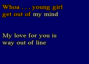 Whoa . . . young girl
get out of my mind

My love for you is
way out of line