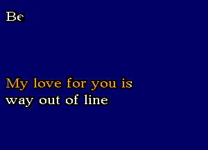 My love for you is
way out of line