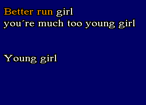 Better run girl
you're much too young girl

Young girl