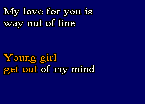 My love for you is
way out of line

Young girl
get out of my mind