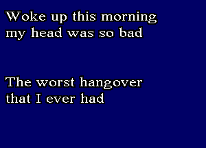 TWoke up this morning
my head was so bad

The worst hangover
that I ever had