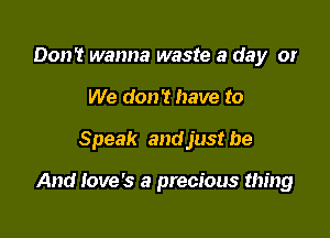 Don't wanna waste a day or
We don't have to

Speak and just be

And Iove's a precious thing