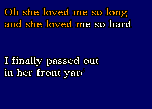 011 she loved me so long
and she loved me so hard

I finally passed out
in her front yarn