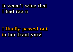 It wasn't wine that
I had too n

I finally passed out
in her front yard