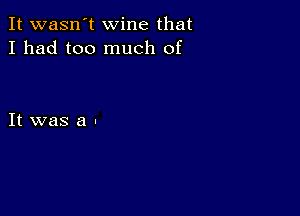 It wasn't wine that
I had too much of