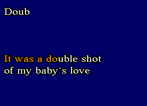 It was a double shot
of my baby's love