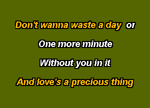 Don't wanna waste a day or
One more minute

Without you in it

And Iove's a precious thing