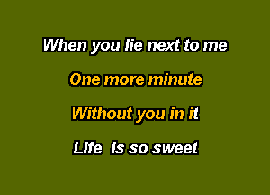 When you lie next to me

One more minute

Without you in it

Life is so sweet