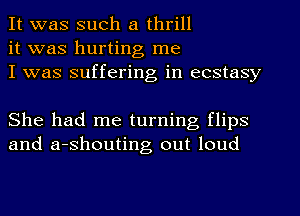 It was such a thrill
it was hurting me
I was suffering in ecstasy

She had me turning flips
and a-shouting out loud