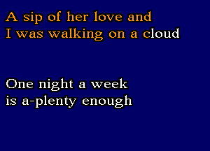 A sip of her love and
I was walking on a cloud

One night a week
is a-plenty enough