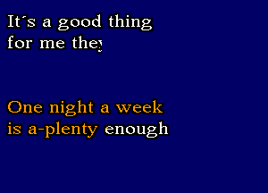 It's a good thing
for me the)

One night a week
is a-plenty enough