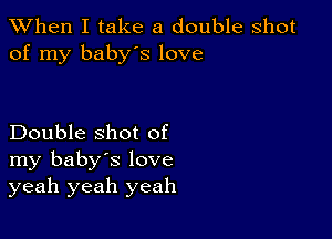 When I take a double shot
of my babys love

Double shot of
my baby's love
yeah yeah yeah