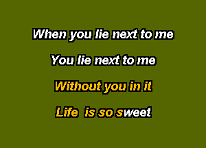 When you lie next to me

You He next to me

Without you in it

Life is so sweet